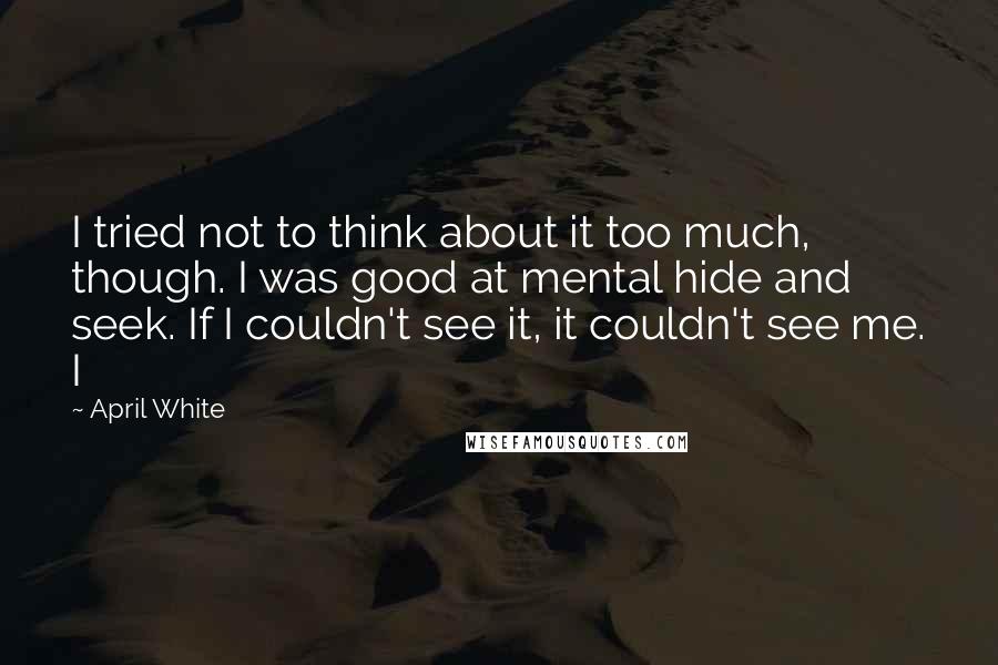 April White Quotes: I tried not to think about it too much, though. I was good at mental hide and seek. If I couldn't see it, it couldn't see me. I