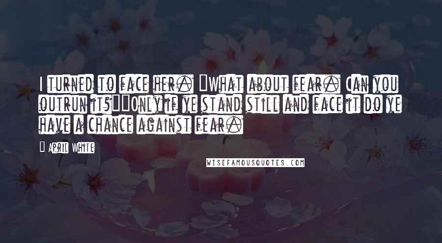 April White Quotes: I turned to face her. "What about fear. Can you outrun it?""Only if ye stand still and face it do ye have a chance against fear.