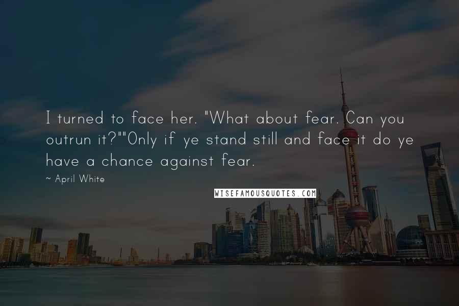 April White Quotes: I turned to face her. "What about fear. Can you outrun it?""Only if ye stand still and face it do ye have a chance against fear.