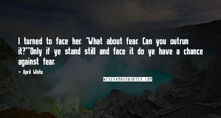 April White Quotes: I turned to face her. "What about fear. Can you outrun it?""Only if ye stand still and face it do ye have a chance against fear.