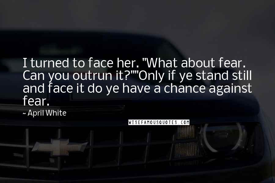 April White Quotes: I turned to face her. "What about fear. Can you outrun it?""Only if ye stand still and face it do ye have a chance against fear.