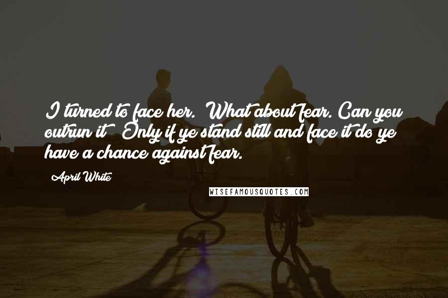 April White Quotes: I turned to face her. "What about fear. Can you outrun it?""Only if ye stand still and face it do ye have a chance against fear.