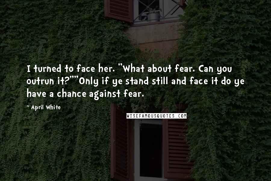 April White Quotes: I turned to face her. "What about fear. Can you outrun it?""Only if ye stand still and face it do ye have a chance against fear.