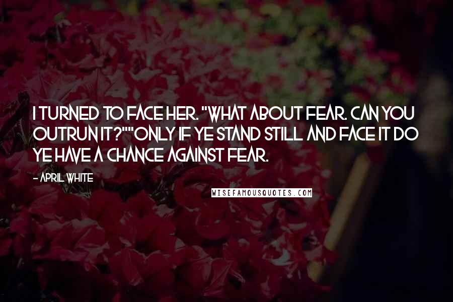 April White Quotes: I turned to face her. "What about fear. Can you outrun it?""Only if ye stand still and face it do ye have a chance against fear.