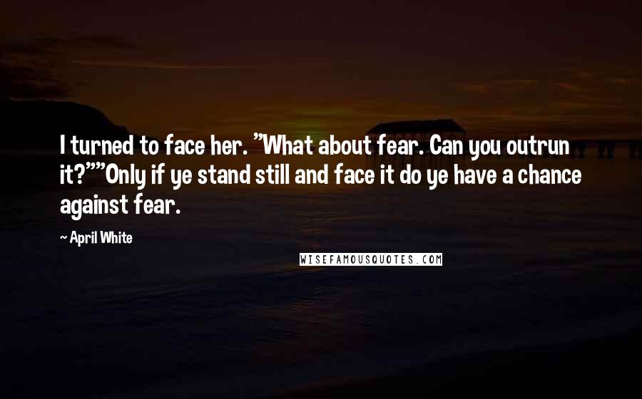 April White Quotes: I turned to face her. "What about fear. Can you outrun it?""Only if ye stand still and face it do ye have a chance against fear.