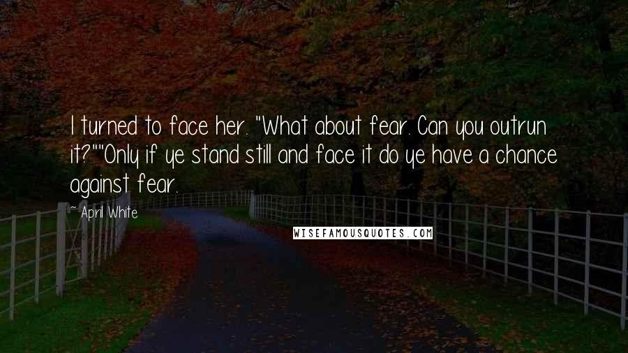 April White Quotes: I turned to face her. "What about fear. Can you outrun it?""Only if ye stand still and face it do ye have a chance against fear.