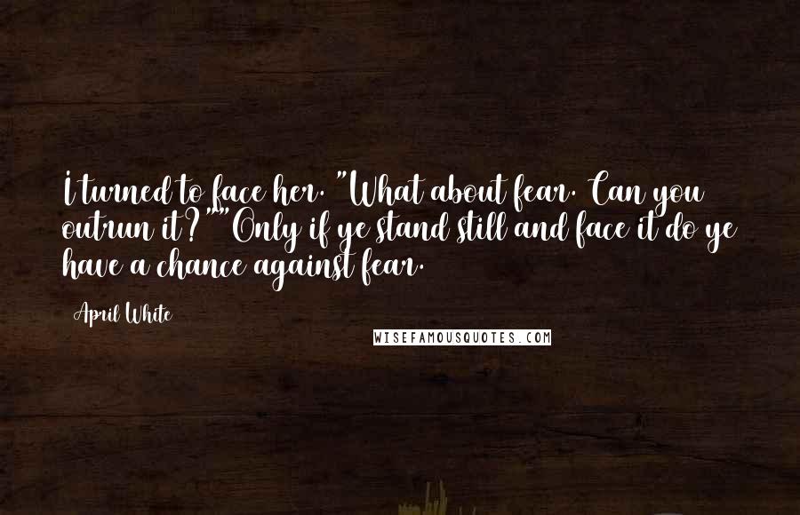 April White Quotes: I turned to face her. "What about fear. Can you outrun it?""Only if ye stand still and face it do ye have a chance against fear.