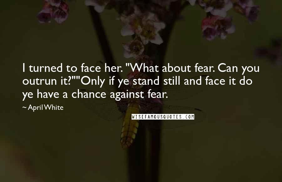 April White Quotes: I turned to face her. "What about fear. Can you outrun it?""Only if ye stand still and face it do ye have a chance against fear.