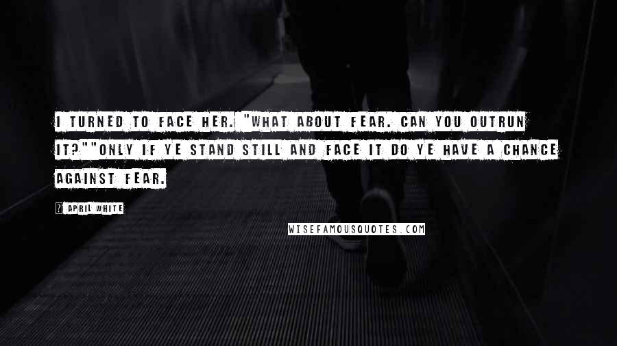 April White Quotes: I turned to face her. "What about fear. Can you outrun it?""Only if ye stand still and face it do ye have a chance against fear.