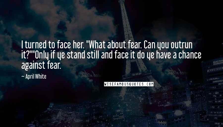 April White Quotes: I turned to face her. "What about fear. Can you outrun it?""Only if ye stand still and face it do ye have a chance against fear.