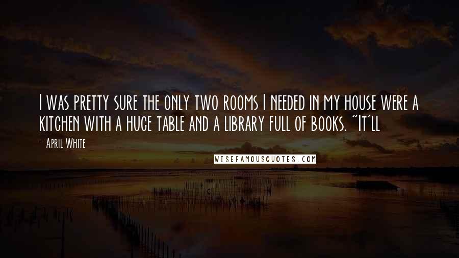 April White Quotes: I was pretty sure the only two rooms I needed in my house were a kitchen with a huge table and a library full of books. "It'll