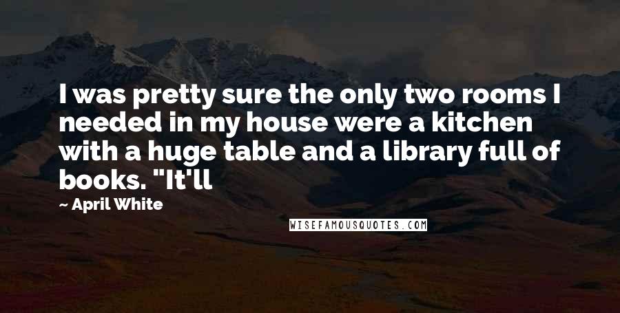 April White Quotes: I was pretty sure the only two rooms I needed in my house were a kitchen with a huge table and a library full of books. "It'll