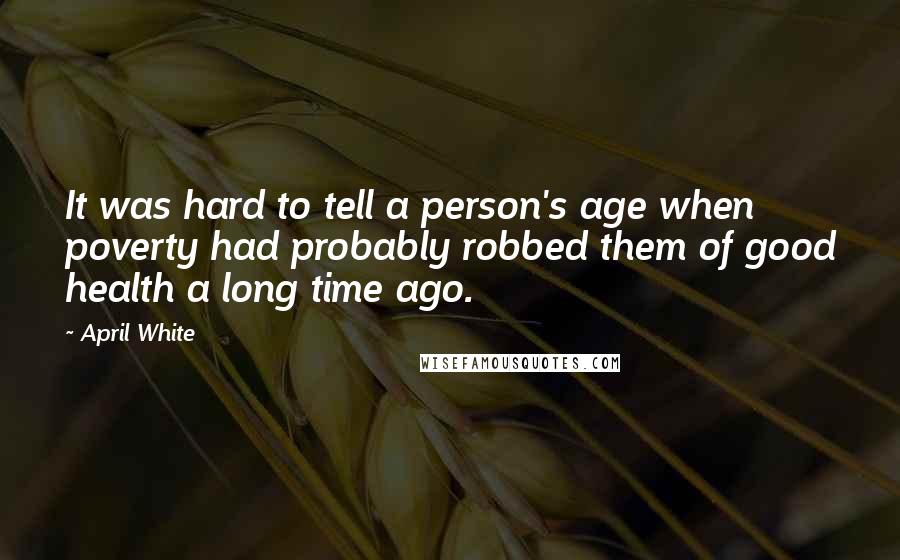 April White Quotes: It was hard to tell a person's age when poverty had probably robbed them of good health a long time ago.