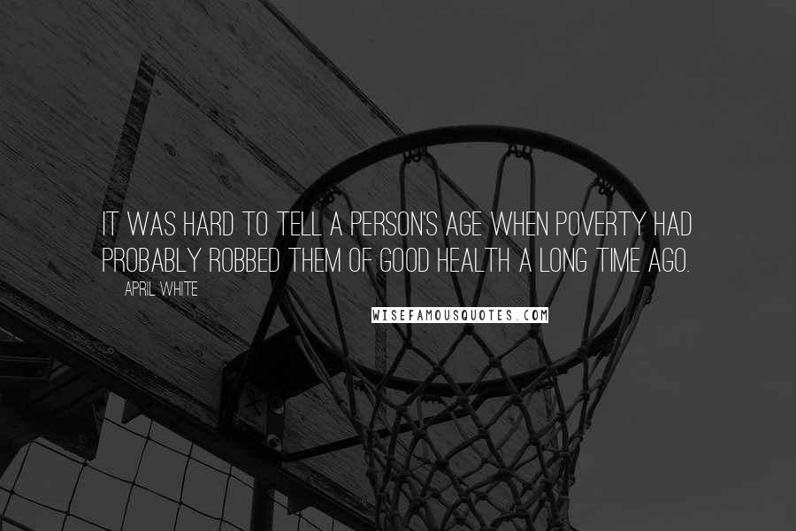 April White Quotes: It was hard to tell a person's age when poverty had probably robbed them of good health a long time ago.