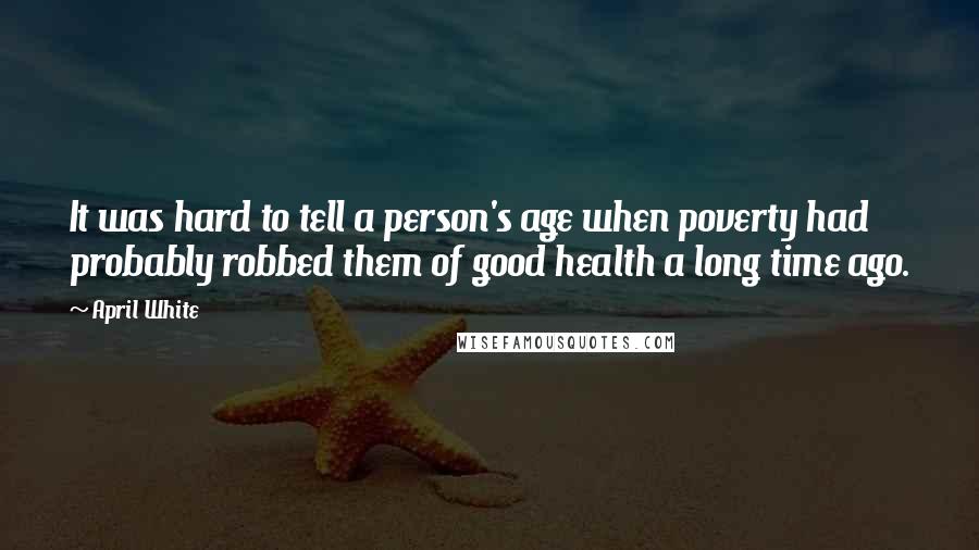 April White Quotes: It was hard to tell a person's age when poverty had probably robbed them of good health a long time ago.