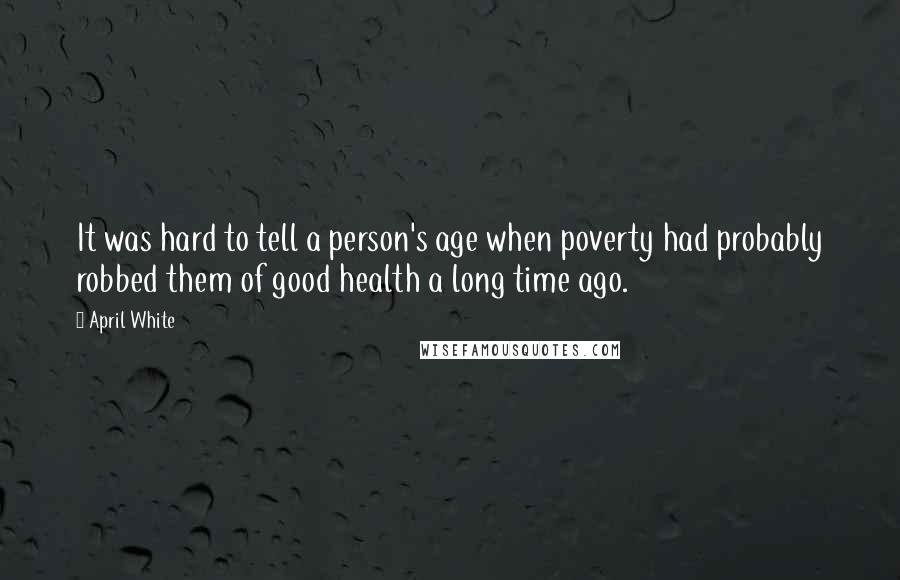 April White Quotes: It was hard to tell a person's age when poverty had probably robbed them of good health a long time ago.