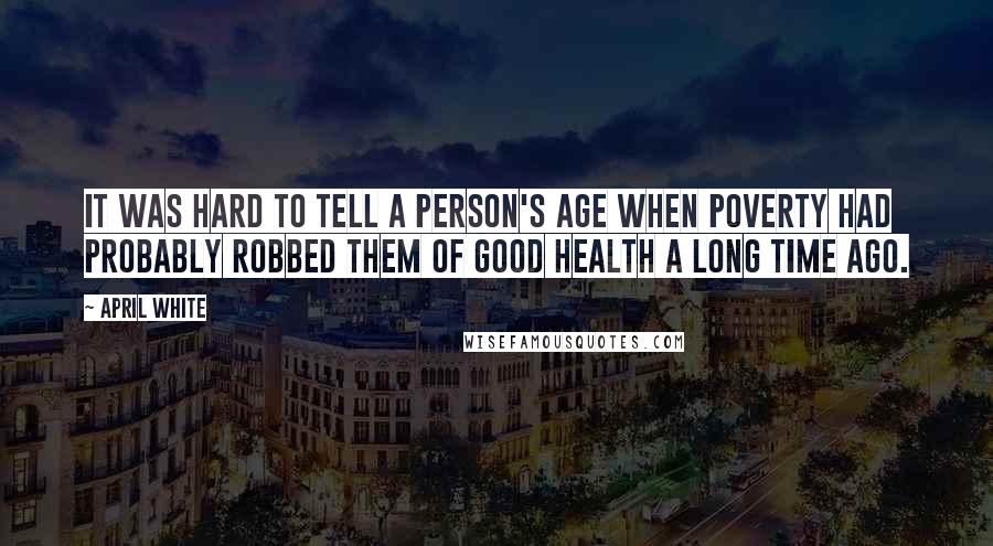 April White Quotes: It was hard to tell a person's age when poverty had probably robbed them of good health a long time ago.