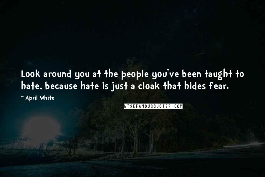 April White Quotes: Look around you at the people you've been taught to hate, because hate is just a cloak that hides fear.