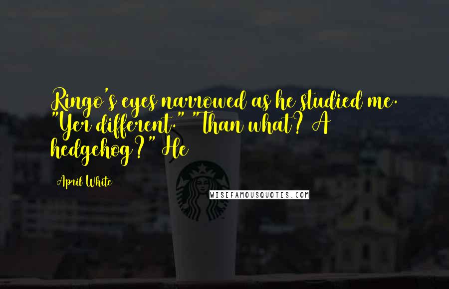 April White Quotes: Ringo's eyes narrowed as he studied me. "Yer different." "Than what? A hedgehog?" He