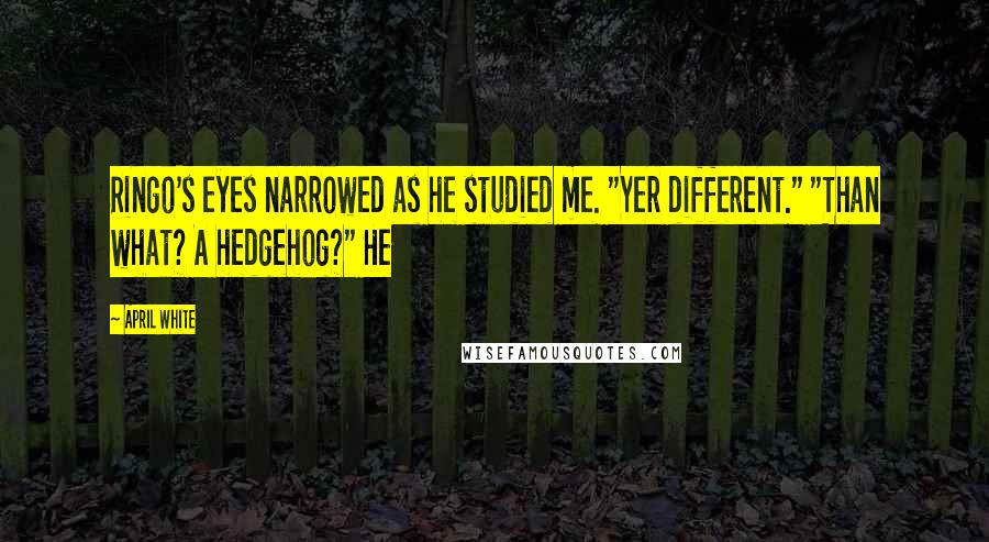 April White Quotes: Ringo's eyes narrowed as he studied me. "Yer different." "Than what? A hedgehog?" He