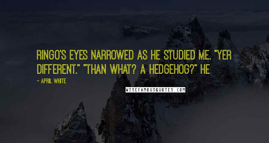April White Quotes: Ringo's eyes narrowed as he studied me. "Yer different." "Than what? A hedgehog?" He
