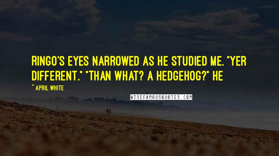 April White Quotes: Ringo's eyes narrowed as he studied me. "Yer different." "Than what? A hedgehog?" He