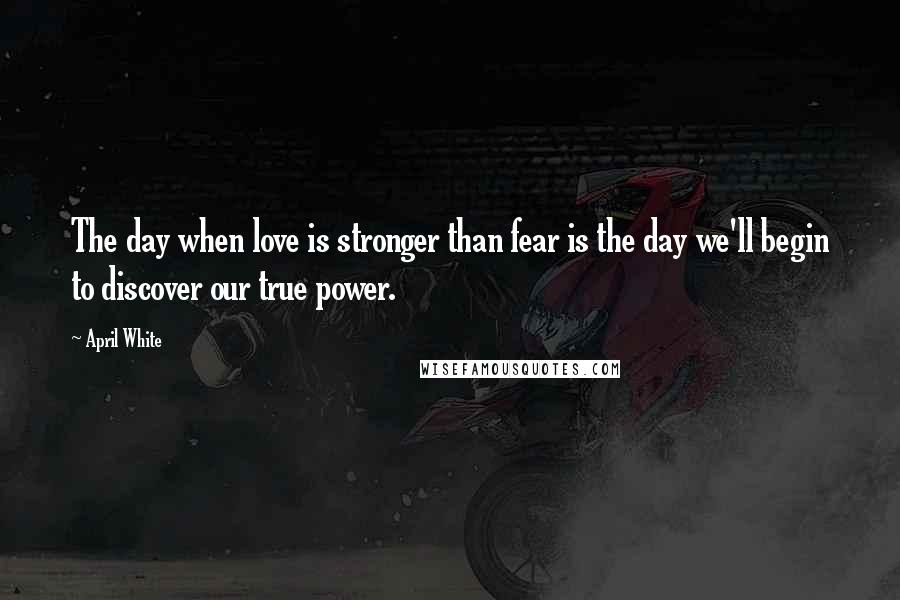 April White Quotes: The day when love is stronger than fear is the day we'll begin to discover our true power.