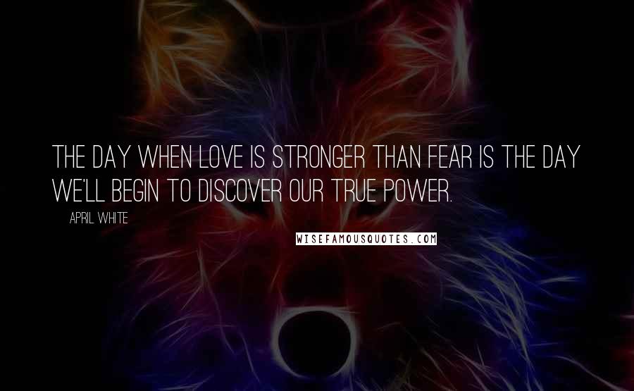 April White Quotes: The day when love is stronger than fear is the day we'll begin to discover our true power.