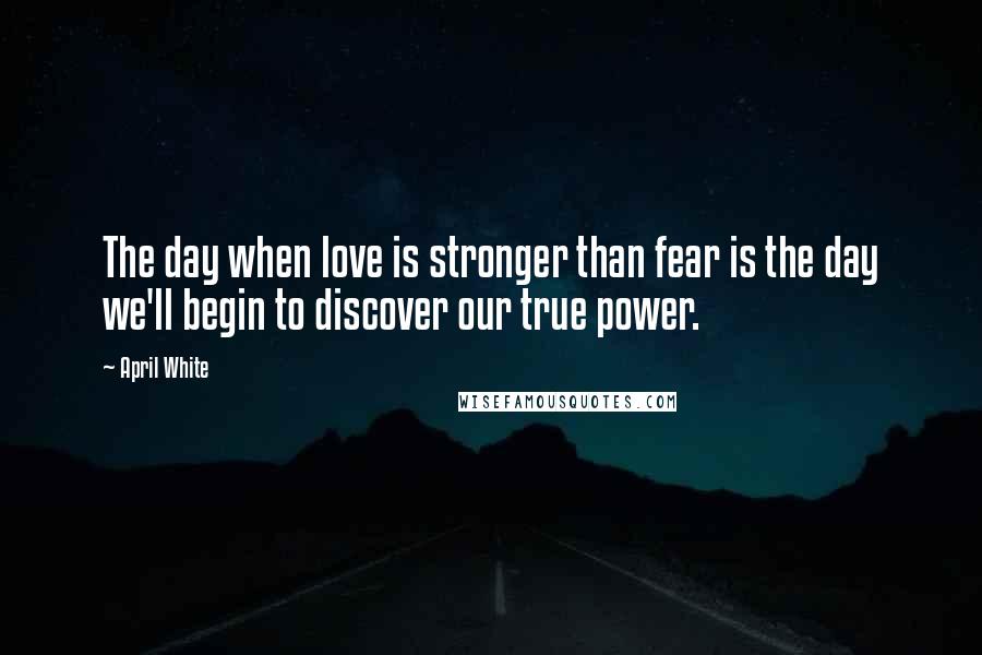 April White Quotes: The day when love is stronger than fear is the day we'll begin to discover our true power.