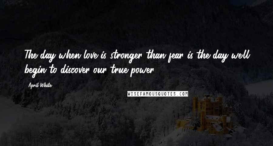 April White Quotes: The day when love is stronger than fear is the day we'll begin to discover our true power.