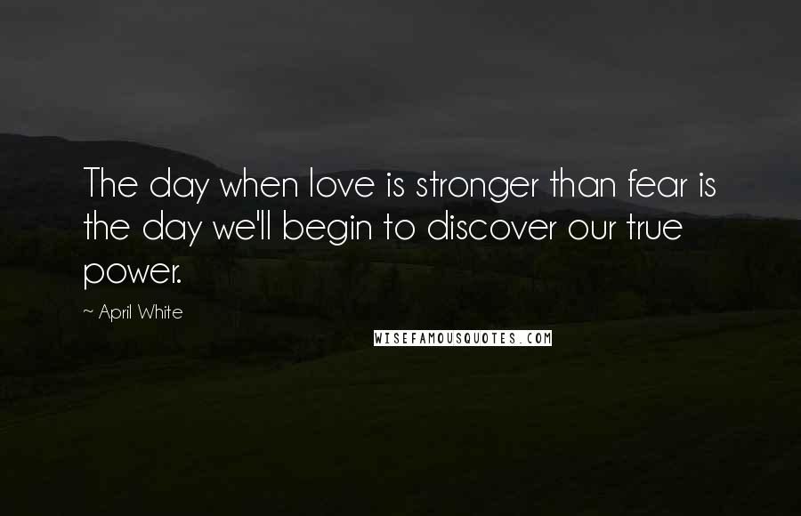 April White Quotes: The day when love is stronger than fear is the day we'll begin to discover our true power.