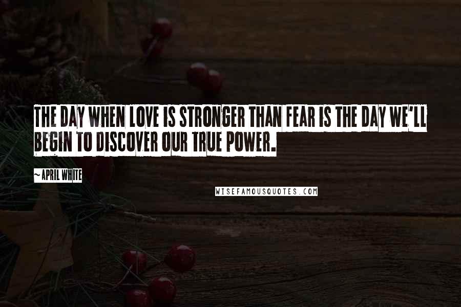 April White Quotes: The day when love is stronger than fear is the day we'll begin to discover our true power.