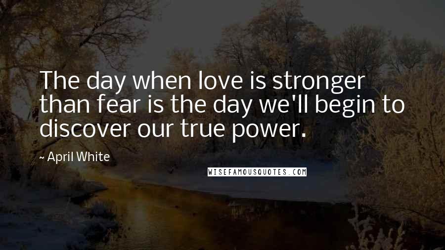 April White Quotes: The day when love is stronger than fear is the day we'll begin to discover our true power.