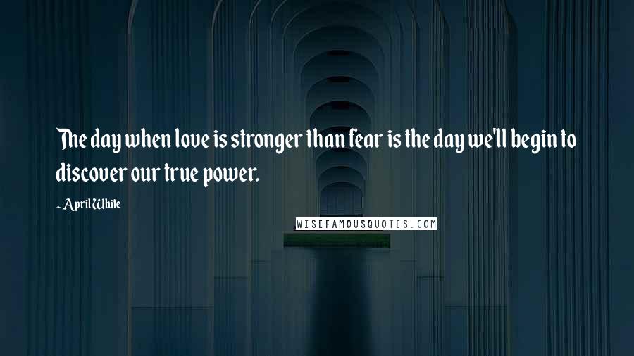 April White Quotes: The day when love is stronger than fear is the day we'll begin to discover our true power.