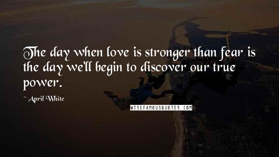 April White Quotes: The day when love is stronger than fear is the day we'll begin to discover our true power.