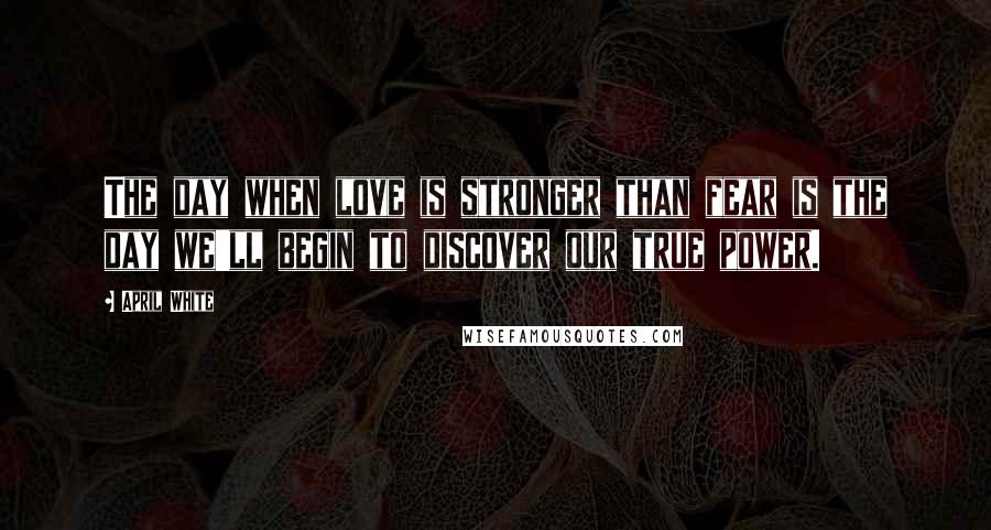 April White Quotes: The day when love is stronger than fear is the day we'll begin to discover our true power.