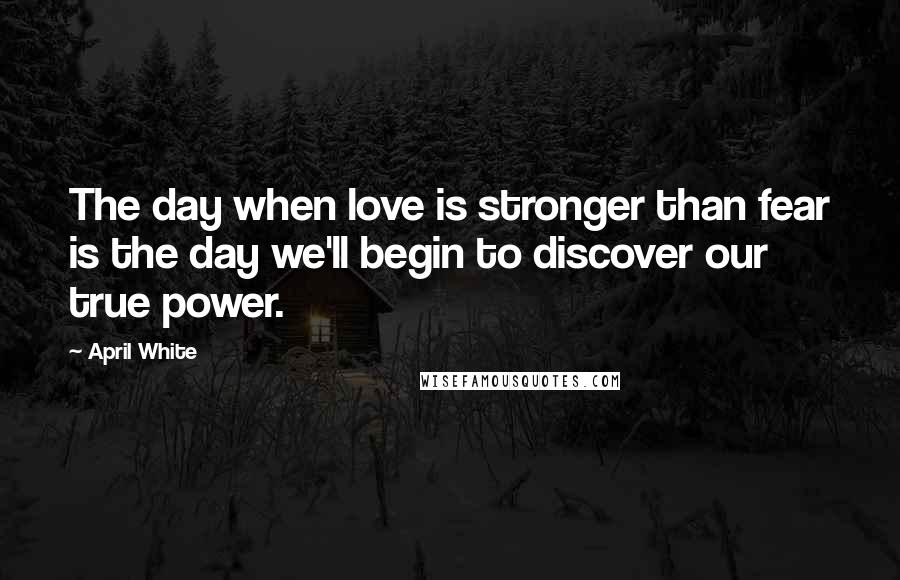 April White Quotes: The day when love is stronger than fear is the day we'll begin to discover our true power.