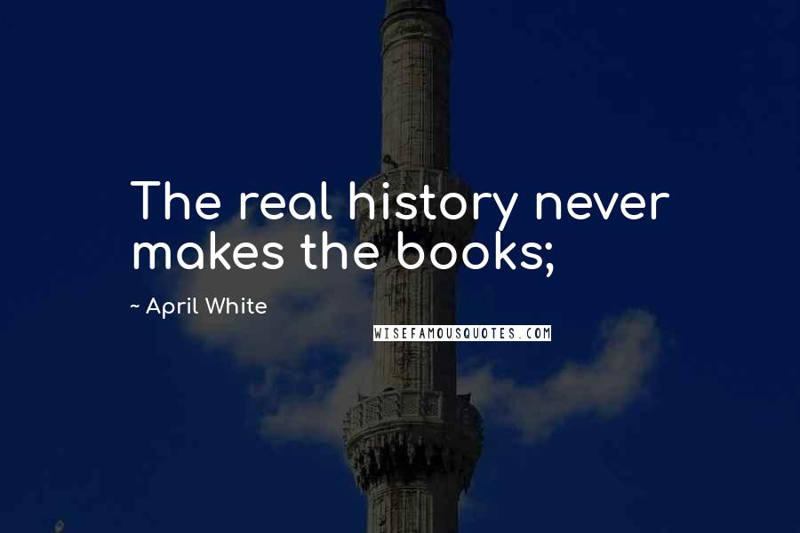 April White Quotes: The real history never makes the books;