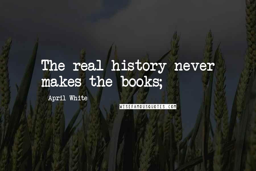 April White Quotes: The real history never makes the books;