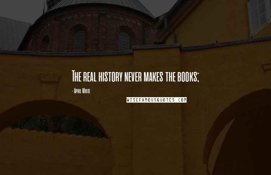 April White Quotes: The real history never makes the books;