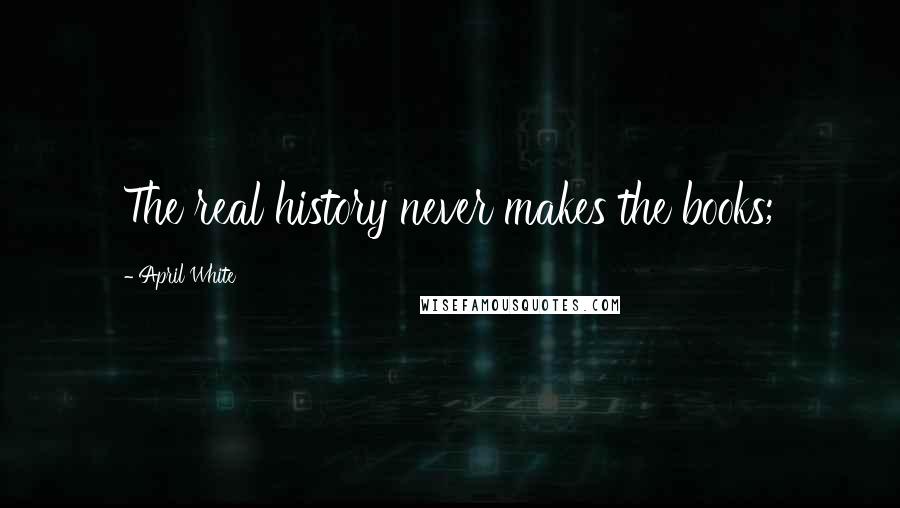 April White Quotes: The real history never makes the books;