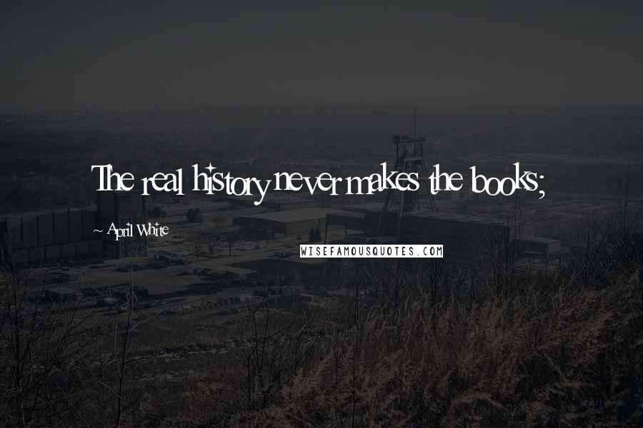 April White Quotes: The real history never makes the books;