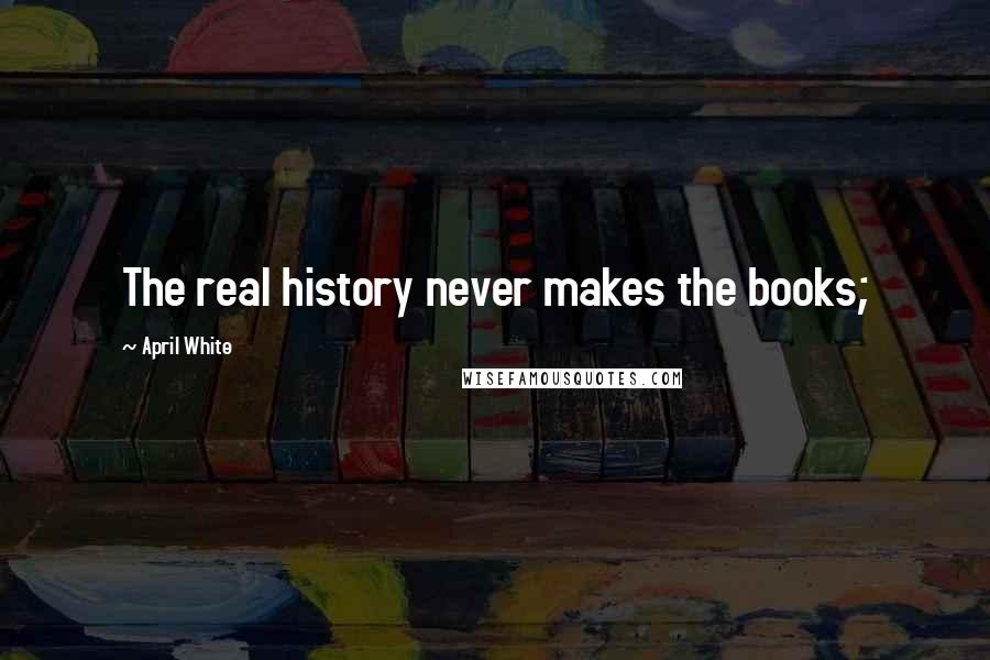 April White Quotes: The real history never makes the books;