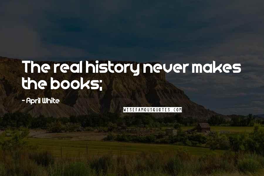 April White Quotes: The real history never makes the books;