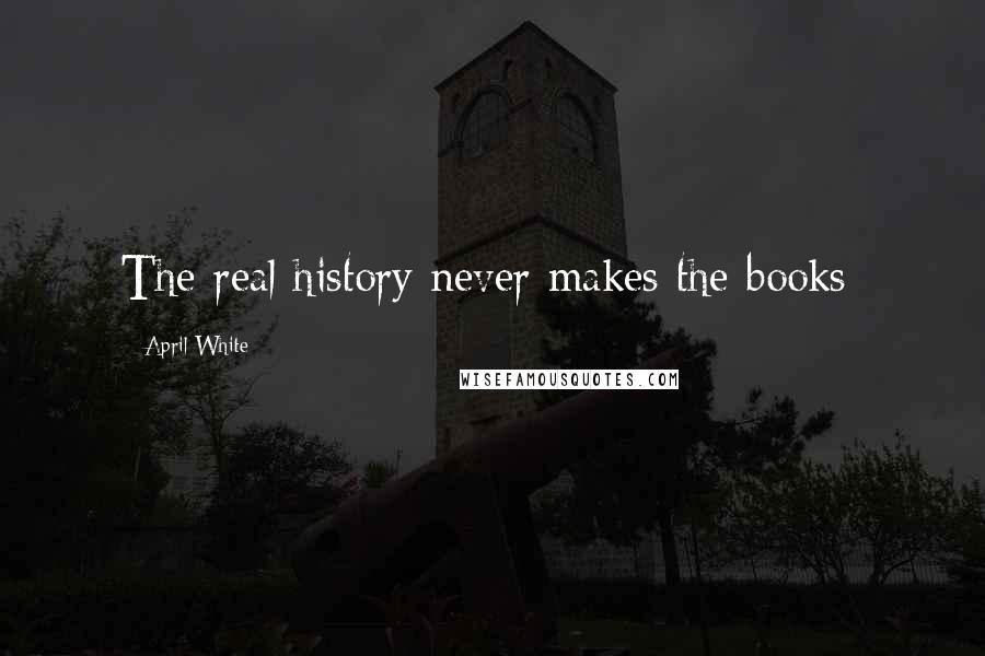 April White Quotes: The real history never makes the books;