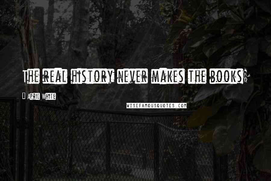 April White Quotes: The real history never makes the books;