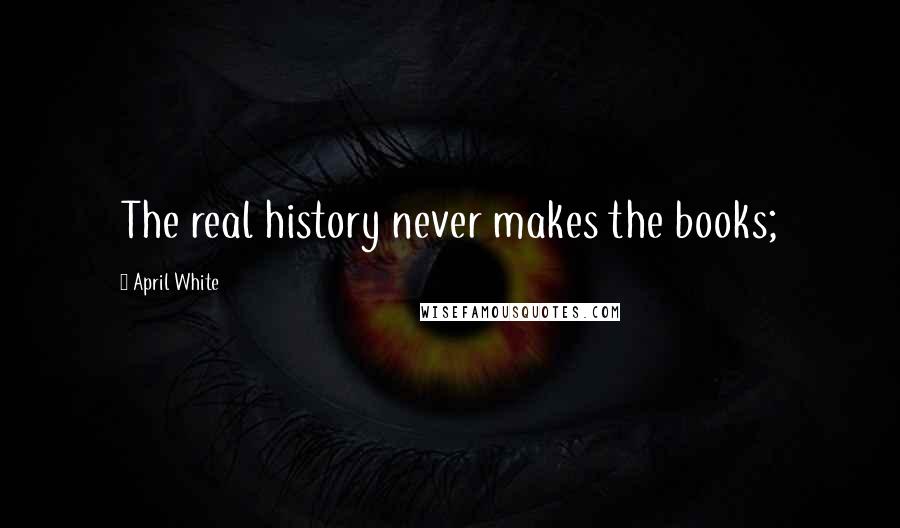 April White Quotes: The real history never makes the books;