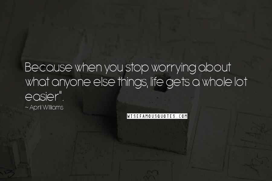 April WIlliams Quotes: Because when you stop worrying about what anyone else things, life gets a whole lot easier".