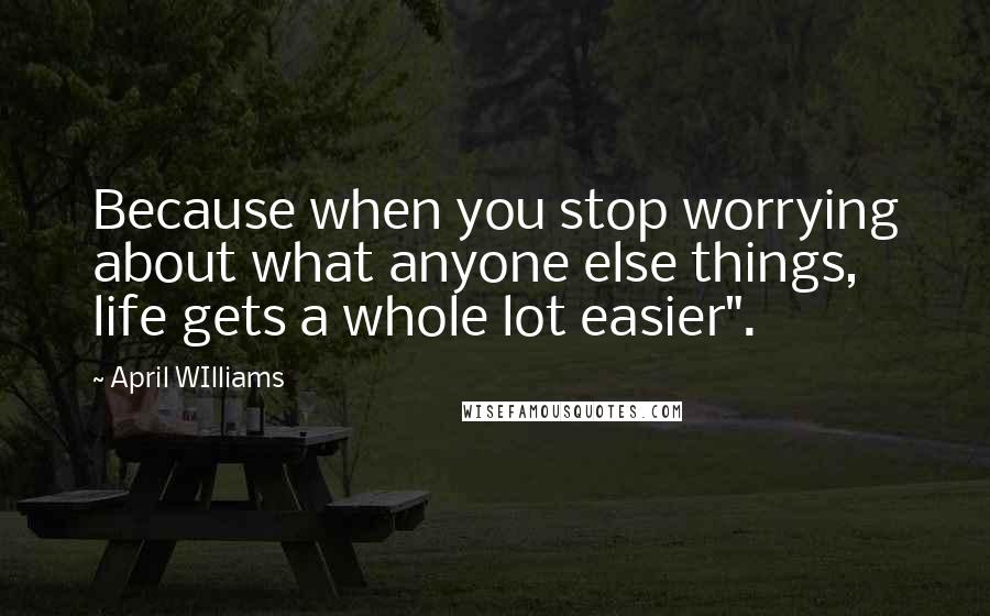April WIlliams Quotes: Because when you stop worrying about what anyone else things, life gets a whole lot easier".