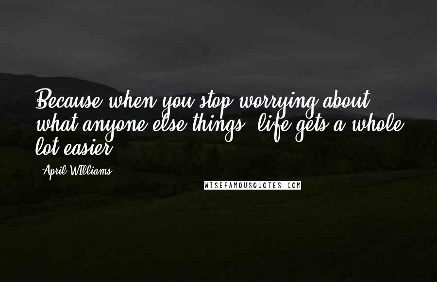 April WIlliams Quotes: Because when you stop worrying about what anyone else things, life gets a whole lot easier".